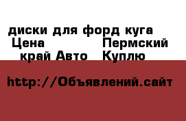 диски для форд куга 2 › Цена ­ 20 000 - Пермский край Авто » Куплю   